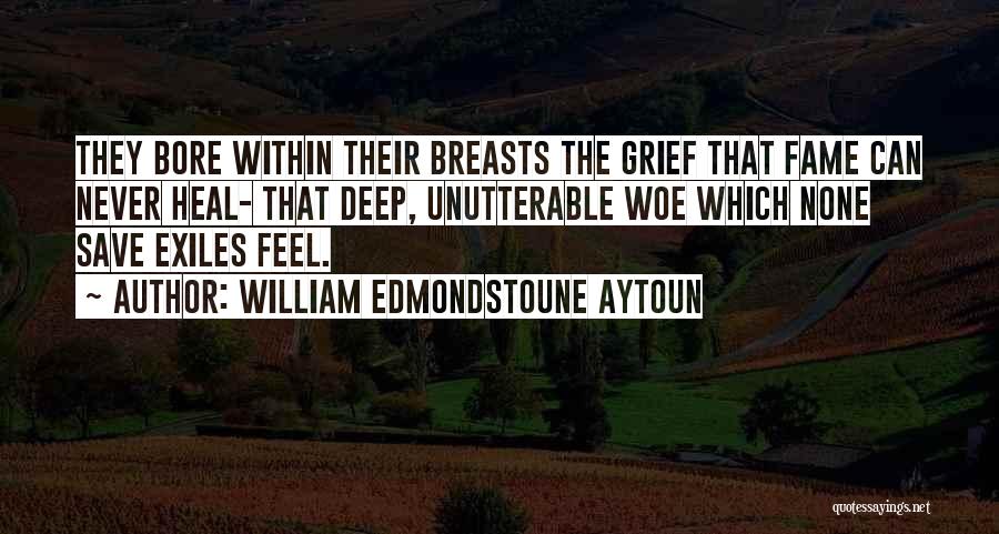 William Edmondstoune Aytoun Quotes: They Bore Within Their Breasts The Grief That Fame Can Never Heal- That Deep, Unutterable Woe Which None Save Exiles