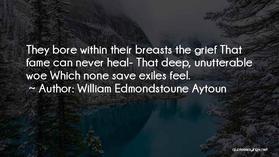 William Edmondstoune Aytoun Quotes: They Bore Within Their Breasts The Grief That Fame Can Never Heal- That Deep, Unutterable Woe Which None Save Exiles
