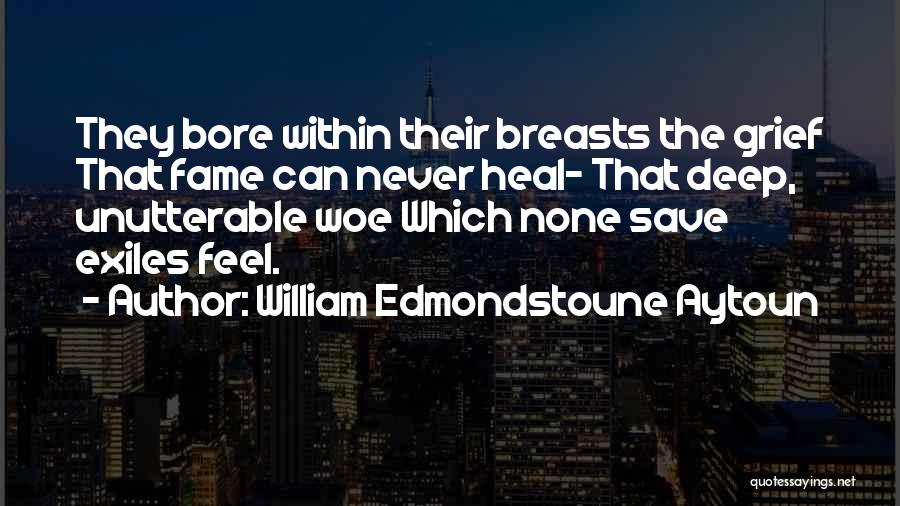 William Edmondstoune Aytoun Quotes: They Bore Within Their Breasts The Grief That Fame Can Never Heal- That Deep, Unutterable Woe Which None Save Exiles