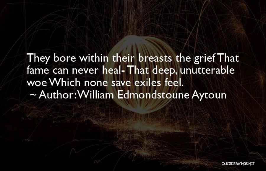 William Edmondstoune Aytoun Quotes: They Bore Within Their Breasts The Grief That Fame Can Never Heal- That Deep, Unutterable Woe Which None Save Exiles