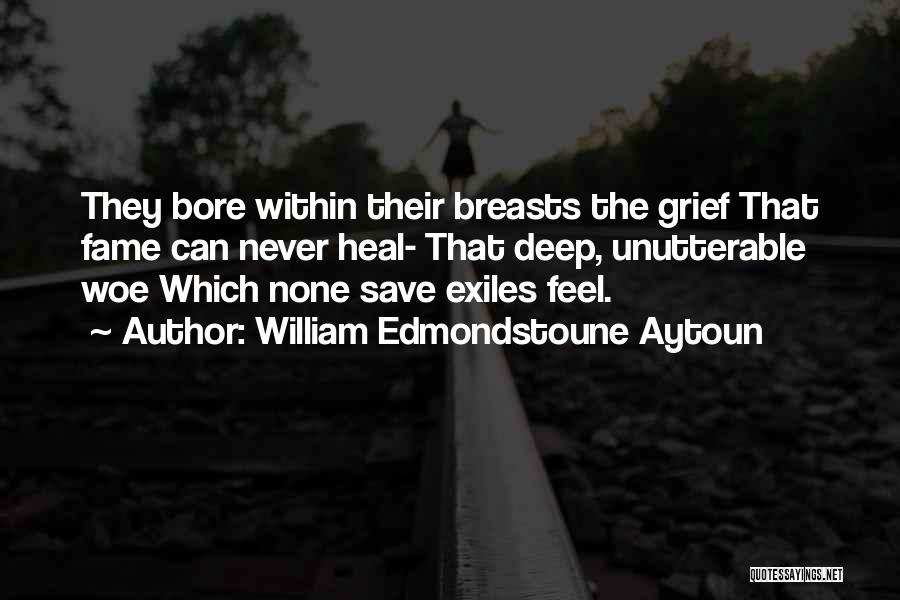 William Edmondstoune Aytoun Quotes: They Bore Within Their Breasts The Grief That Fame Can Never Heal- That Deep, Unutterable Woe Which None Save Exiles