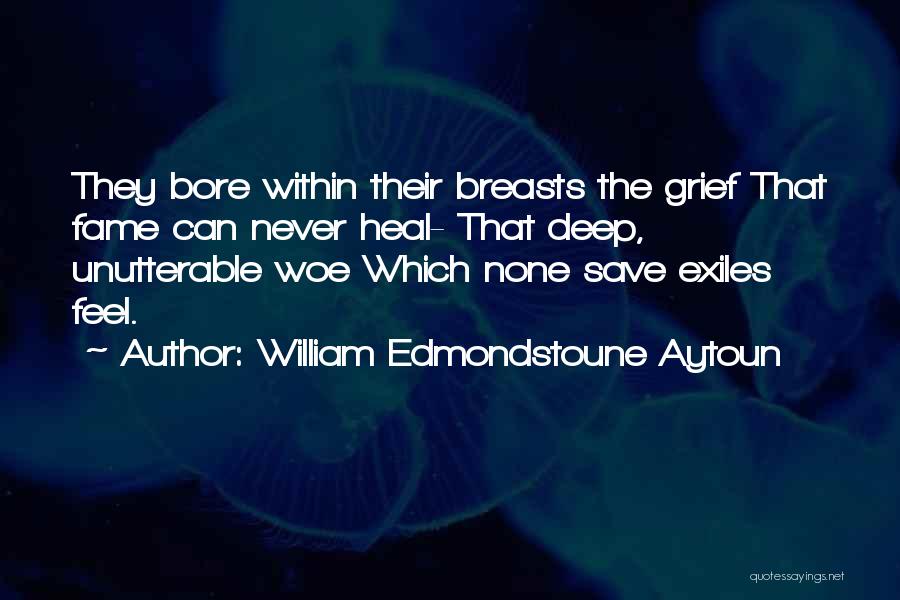 William Edmondstoune Aytoun Quotes: They Bore Within Their Breasts The Grief That Fame Can Never Heal- That Deep, Unutterable Woe Which None Save Exiles