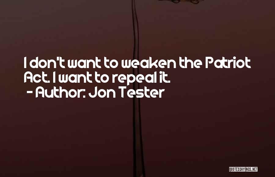 Jon Tester Quotes: I Don't Want To Weaken The Patriot Act. I Want To Repeal It.