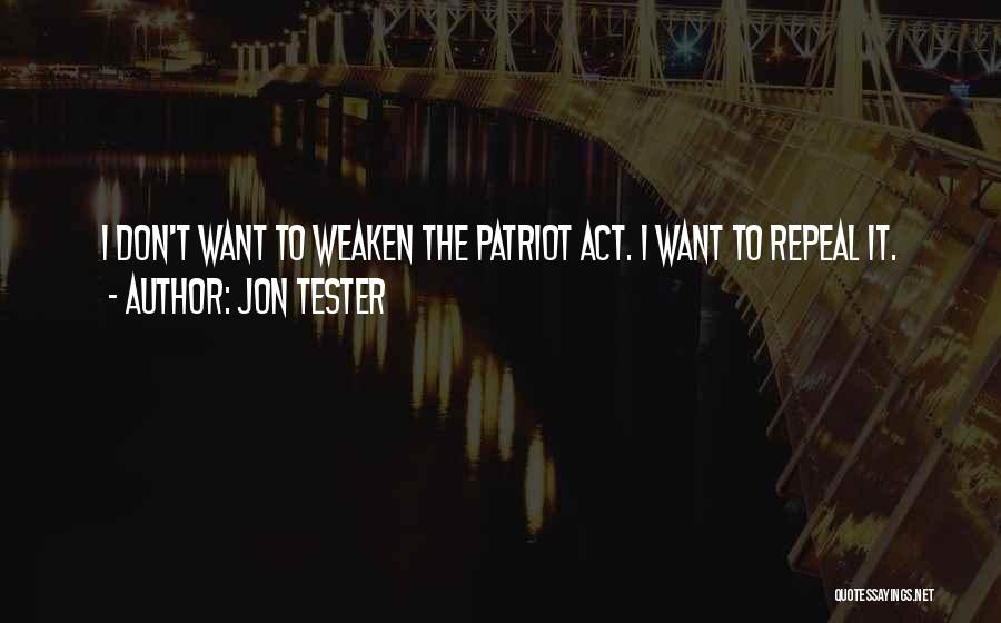 Jon Tester Quotes: I Don't Want To Weaken The Patriot Act. I Want To Repeal It.