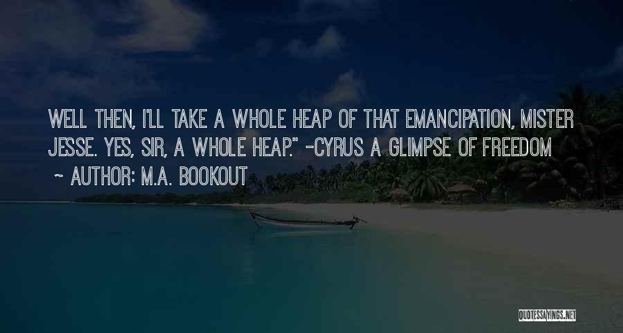 M.A. Bookout Quotes: Well Then, I'll Take A Whole Heap Of That Emancipation, Mister Jesse. Yes, Sir, A Whole Heap. -cyrus A Glimpse