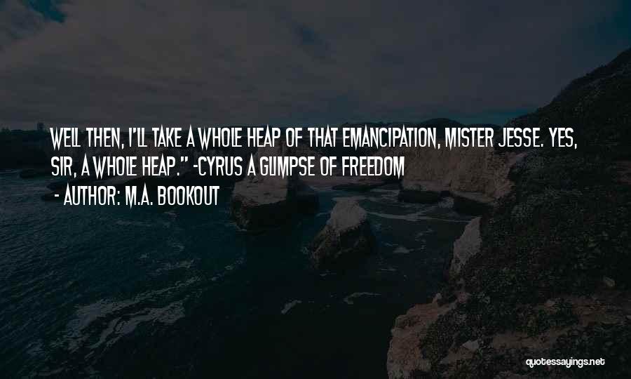 M.A. Bookout Quotes: Well Then, I'll Take A Whole Heap Of That Emancipation, Mister Jesse. Yes, Sir, A Whole Heap. -cyrus A Glimpse