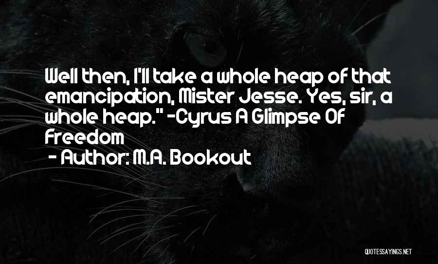 M.A. Bookout Quotes: Well Then, I'll Take A Whole Heap Of That Emancipation, Mister Jesse. Yes, Sir, A Whole Heap. -cyrus A Glimpse