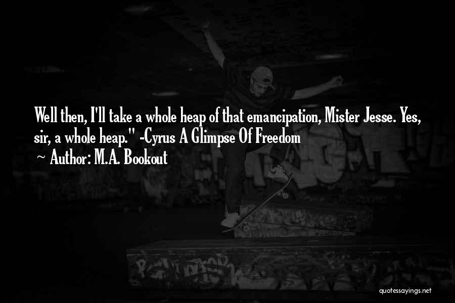 M.A. Bookout Quotes: Well Then, I'll Take A Whole Heap Of That Emancipation, Mister Jesse. Yes, Sir, A Whole Heap. -cyrus A Glimpse