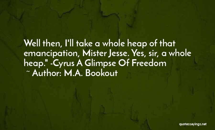 M.A. Bookout Quotes: Well Then, I'll Take A Whole Heap Of That Emancipation, Mister Jesse. Yes, Sir, A Whole Heap. -cyrus A Glimpse