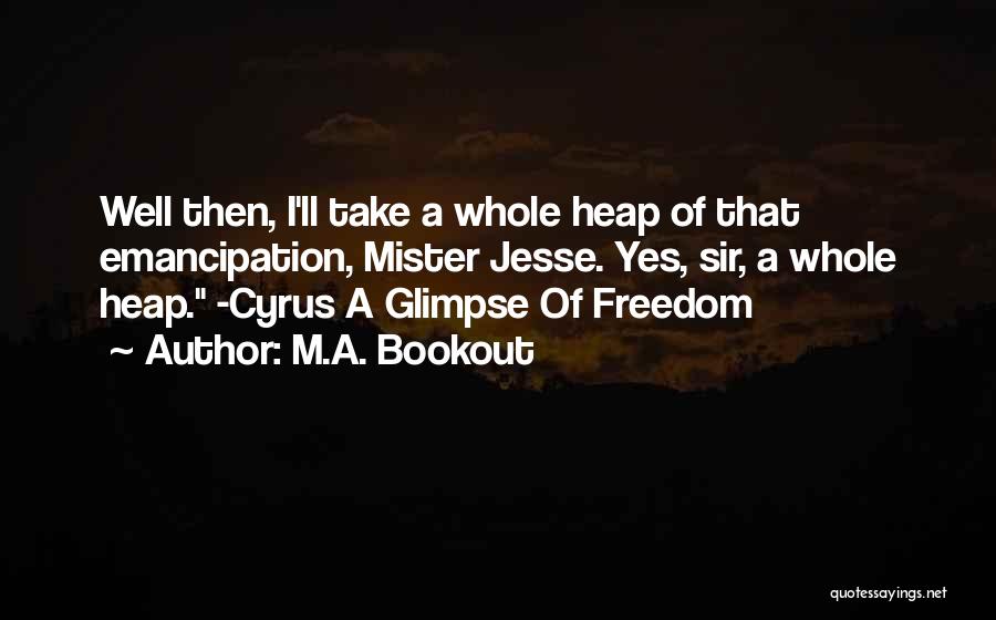 M.A. Bookout Quotes: Well Then, I'll Take A Whole Heap Of That Emancipation, Mister Jesse. Yes, Sir, A Whole Heap. -cyrus A Glimpse