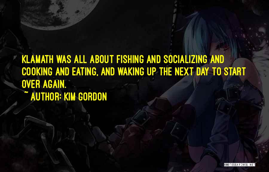 Kim Gordon Quotes: Klamath Was All About Fishing And Socializing And Cooking And Eating, And Waking Up The Next Day To Start Over