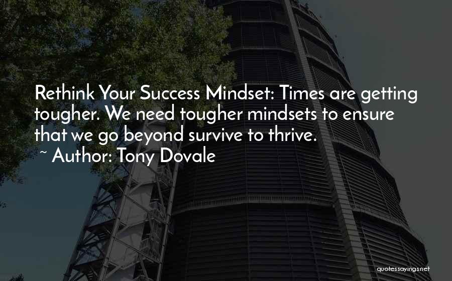 Tony Dovale Quotes: Rethink Your Success Mindset: Times Are Getting Tougher. We Need Tougher Mindsets To Ensure That We Go Beyond Survive To