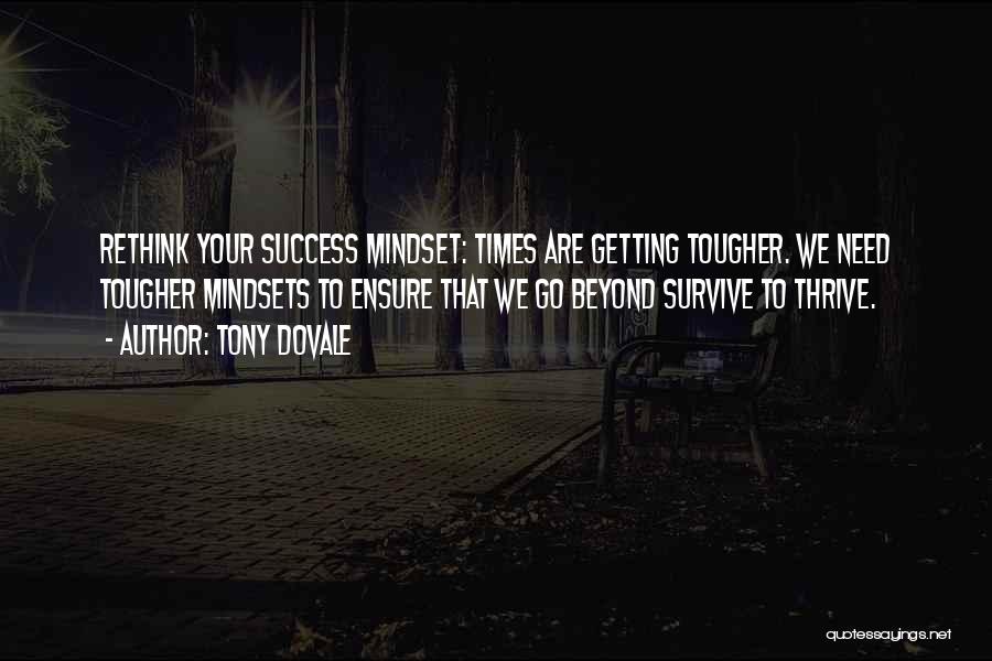 Tony Dovale Quotes: Rethink Your Success Mindset: Times Are Getting Tougher. We Need Tougher Mindsets To Ensure That We Go Beyond Survive To