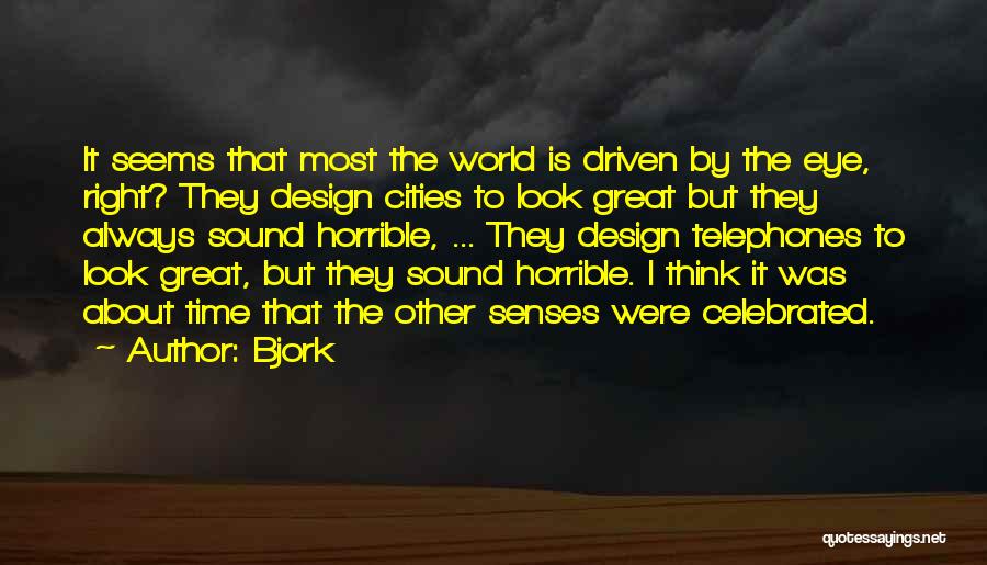 Bjork Quotes: It Seems That Most The World Is Driven By The Eye, Right? They Design Cities To Look Great But They