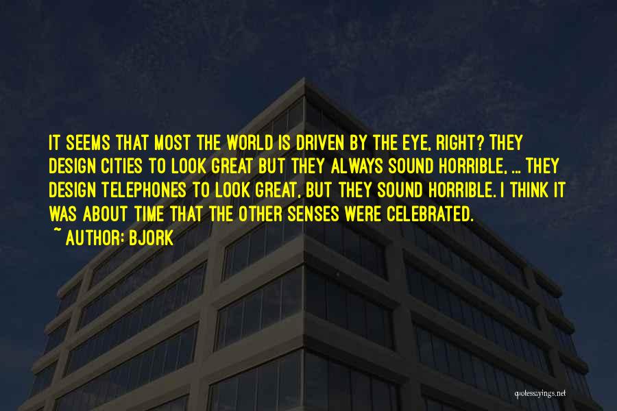 Bjork Quotes: It Seems That Most The World Is Driven By The Eye, Right? They Design Cities To Look Great But They