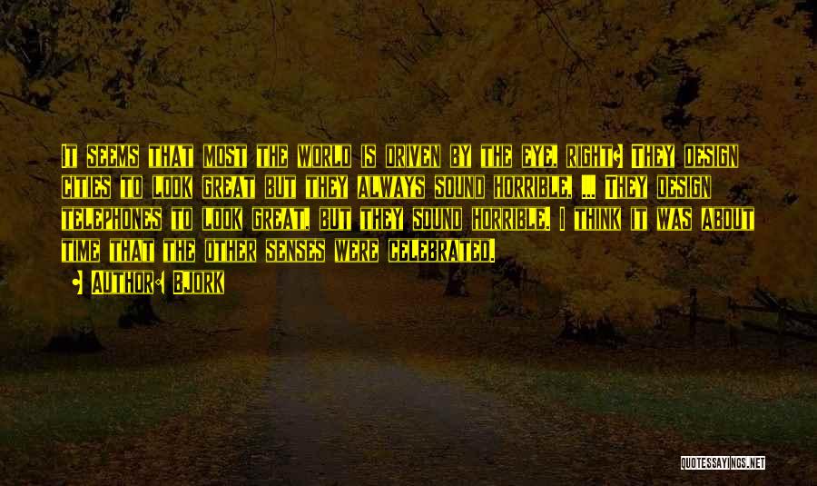 Bjork Quotes: It Seems That Most The World Is Driven By The Eye, Right? They Design Cities To Look Great But They