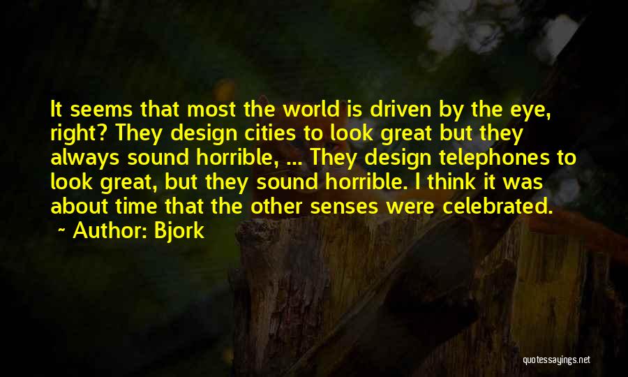 Bjork Quotes: It Seems That Most The World Is Driven By The Eye, Right? They Design Cities To Look Great But They