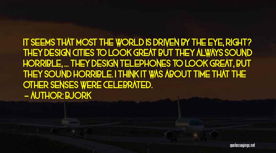 Bjork Quotes: It Seems That Most The World Is Driven By The Eye, Right? They Design Cities To Look Great But They