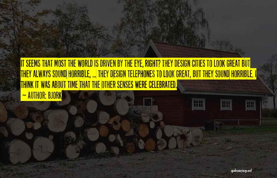 Bjork Quotes: It Seems That Most The World Is Driven By The Eye, Right? They Design Cities To Look Great But They
