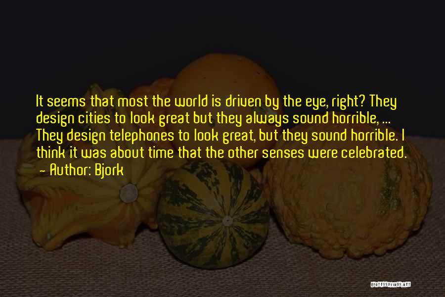 Bjork Quotes: It Seems That Most The World Is Driven By The Eye, Right? They Design Cities To Look Great But They