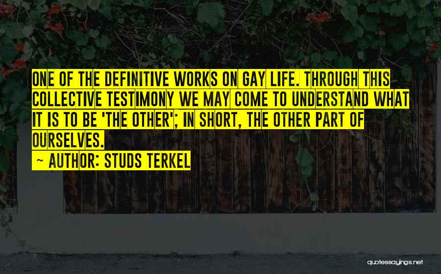 Studs Terkel Quotes: One Of The Definitive Works On Gay Life. Through This Collective Testimony We May Come To Understand What It Is