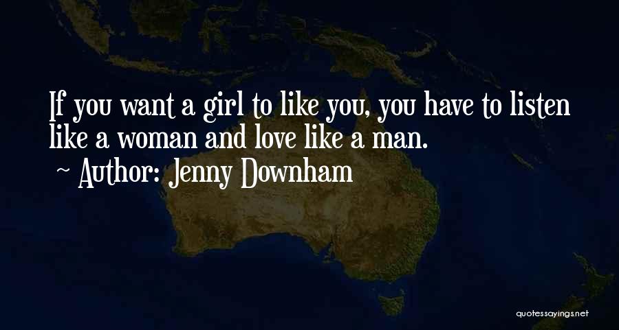Jenny Downham Quotes: If You Want A Girl To Like You, You Have To Listen Like A Woman And Love Like A Man.