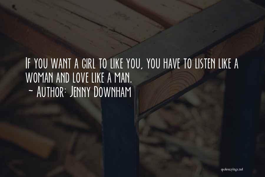 Jenny Downham Quotes: If You Want A Girl To Like You, You Have To Listen Like A Woman And Love Like A Man.