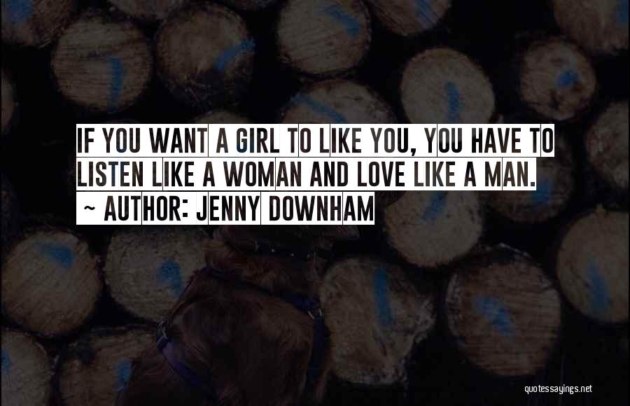 Jenny Downham Quotes: If You Want A Girl To Like You, You Have To Listen Like A Woman And Love Like A Man.