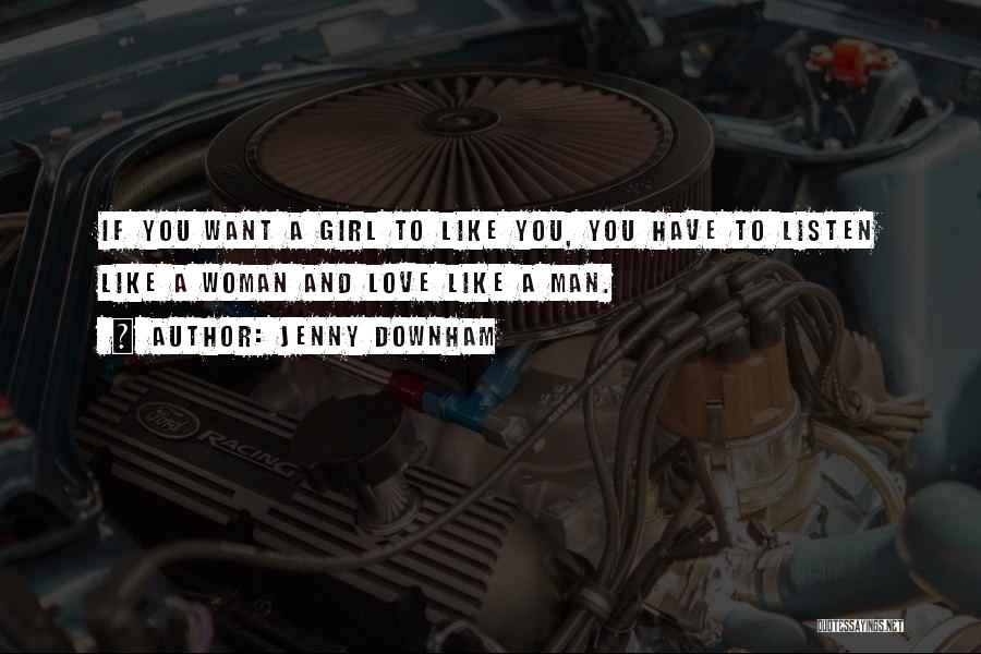 Jenny Downham Quotes: If You Want A Girl To Like You, You Have To Listen Like A Woman And Love Like A Man.