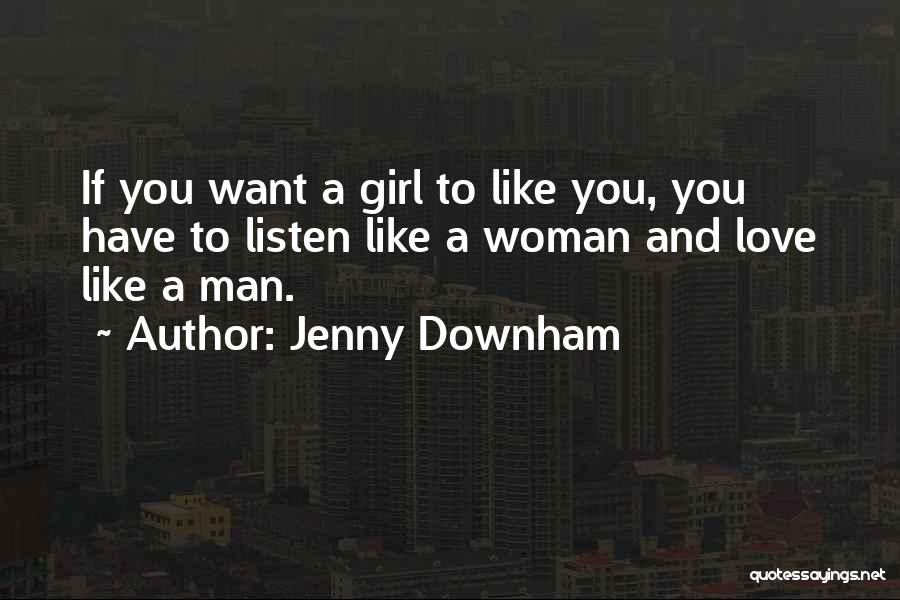 Jenny Downham Quotes: If You Want A Girl To Like You, You Have To Listen Like A Woman And Love Like A Man.