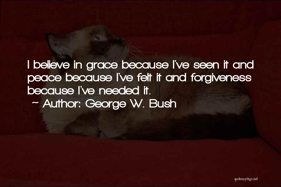 George W. Bush Quotes: I Believe In Grace Because I've Seen It And Peace Because I've Felt It And Forgiveness Because I've Needed It.