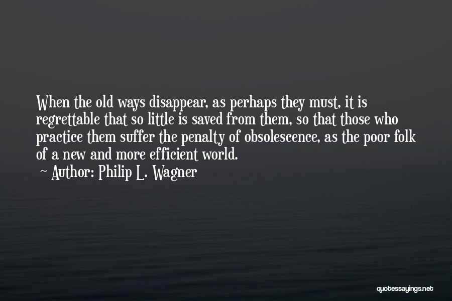 Philip L. Wagner Quotes: When The Old Ways Disappear, As Perhaps They Must, It Is Regrettable That So Little Is Saved From Them, So