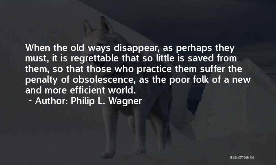 Philip L. Wagner Quotes: When The Old Ways Disappear, As Perhaps They Must, It Is Regrettable That So Little Is Saved From Them, So