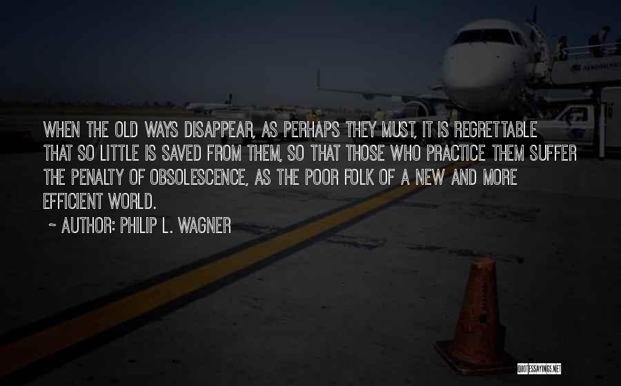 Philip L. Wagner Quotes: When The Old Ways Disappear, As Perhaps They Must, It Is Regrettable That So Little Is Saved From Them, So