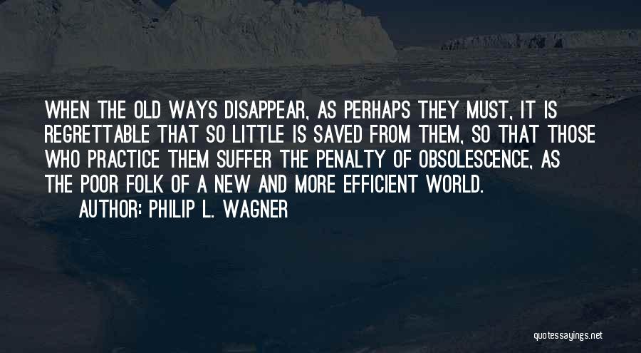 Philip L. Wagner Quotes: When The Old Ways Disappear, As Perhaps They Must, It Is Regrettable That So Little Is Saved From Them, So