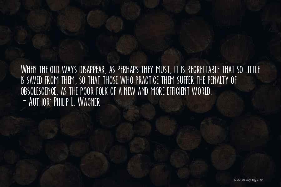 Philip L. Wagner Quotes: When The Old Ways Disappear, As Perhaps They Must, It Is Regrettable That So Little Is Saved From Them, So