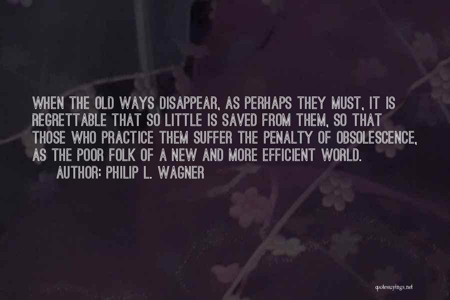 Philip L. Wagner Quotes: When The Old Ways Disappear, As Perhaps They Must, It Is Regrettable That So Little Is Saved From Them, So