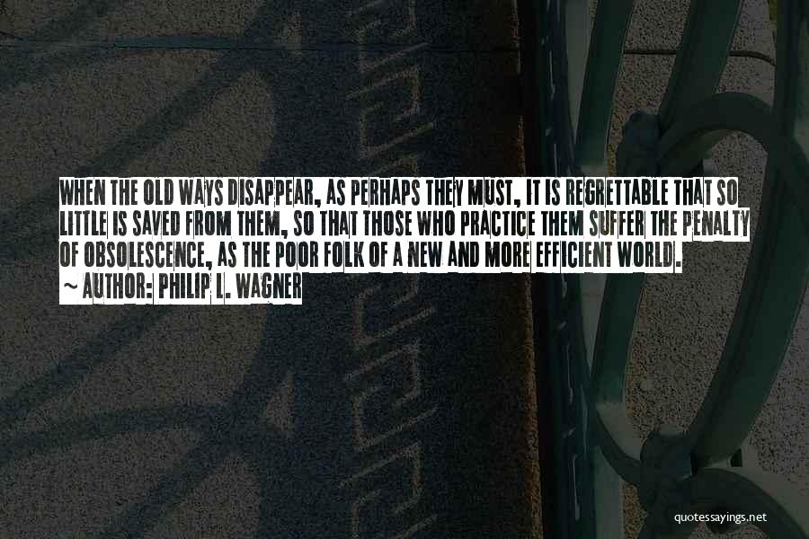 Philip L. Wagner Quotes: When The Old Ways Disappear, As Perhaps They Must, It Is Regrettable That So Little Is Saved From Them, So