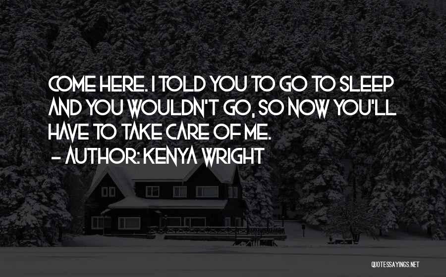 Kenya Wright Quotes: Come Here. I Told You To Go To Sleep And You Wouldn't Go, So Now You'll Have To Take Care