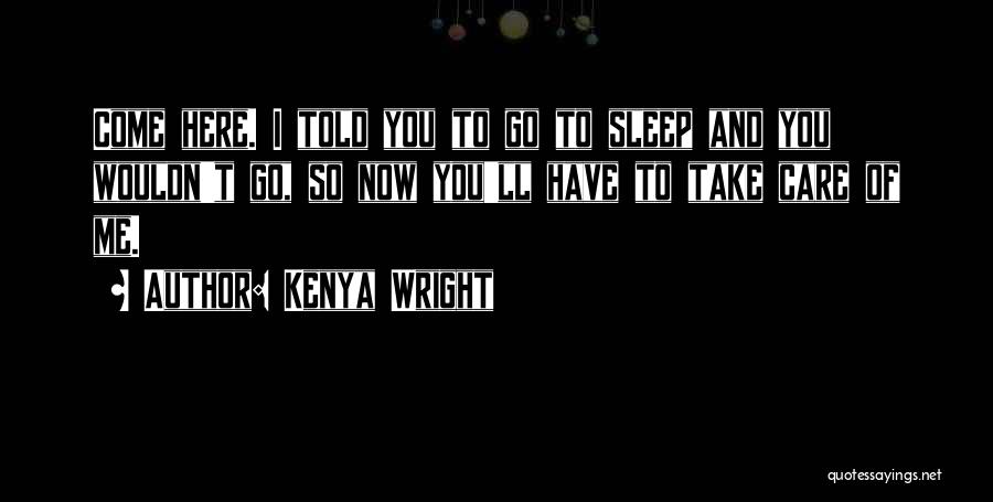 Kenya Wright Quotes: Come Here. I Told You To Go To Sleep And You Wouldn't Go, So Now You'll Have To Take Care