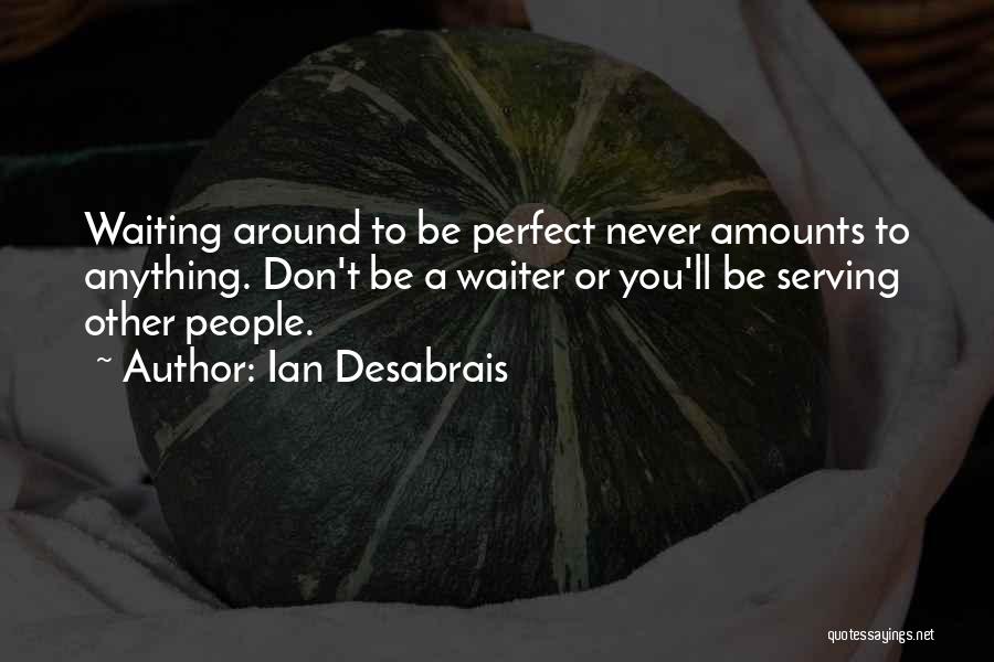 Ian Desabrais Quotes: Waiting Around To Be Perfect Never Amounts To Anything. Don't Be A Waiter Or You'll Be Serving Other People.