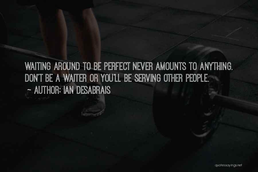 Ian Desabrais Quotes: Waiting Around To Be Perfect Never Amounts To Anything. Don't Be A Waiter Or You'll Be Serving Other People.