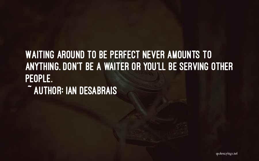 Ian Desabrais Quotes: Waiting Around To Be Perfect Never Amounts To Anything. Don't Be A Waiter Or You'll Be Serving Other People.