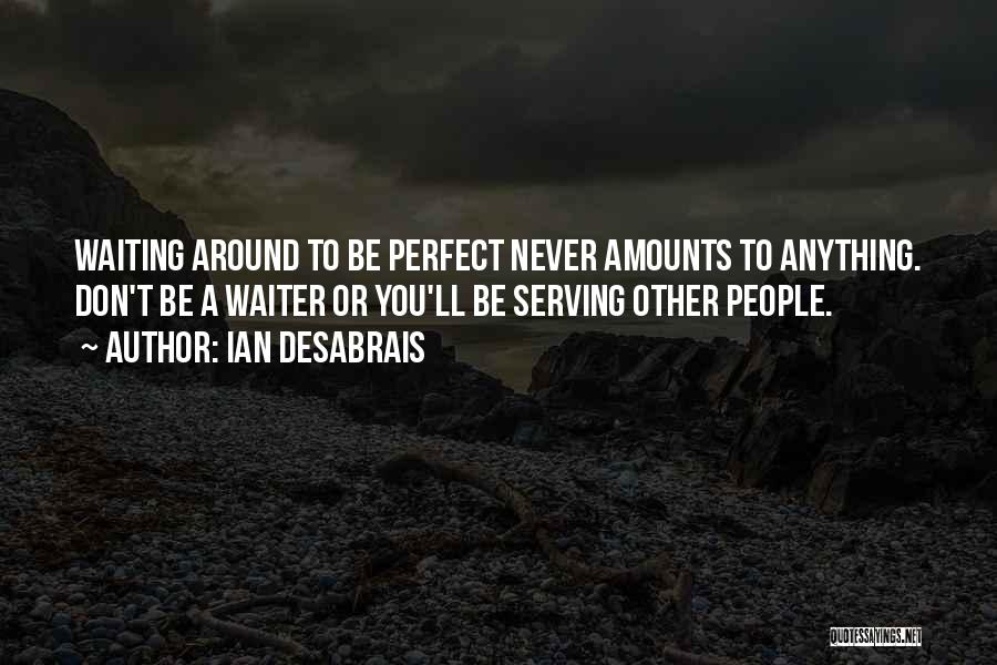 Ian Desabrais Quotes: Waiting Around To Be Perfect Never Amounts To Anything. Don't Be A Waiter Or You'll Be Serving Other People.