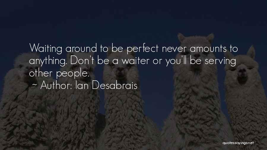 Ian Desabrais Quotes: Waiting Around To Be Perfect Never Amounts To Anything. Don't Be A Waiter Or You'll Be Serving Other People.