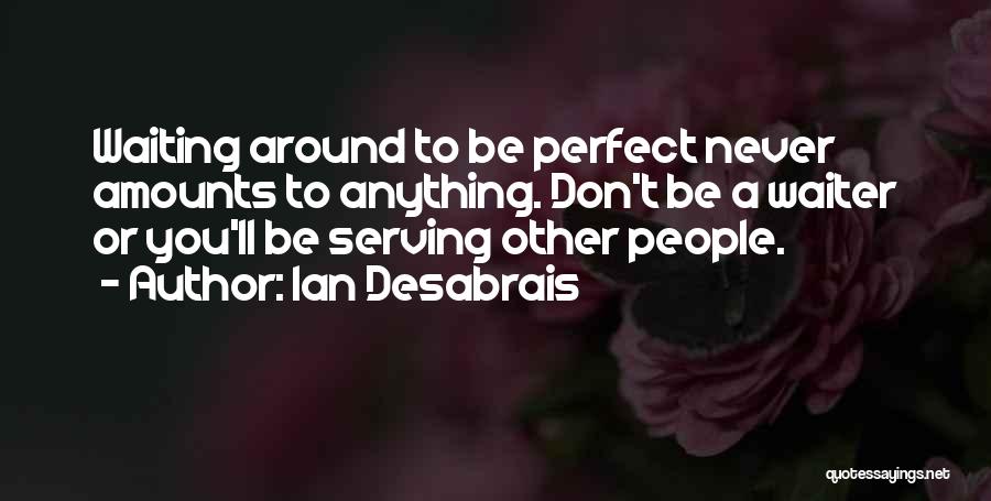 Ian Desabrais Quotes: Waiting Around To Be Perfect Never Amounts To Anything. Don't Be A Waiter Or You'll Be Serving Other People.