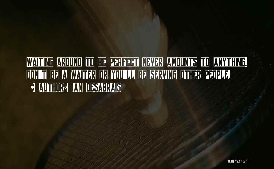 Ian Desabrais Quotes: Waiting Around To Be Perfect Never Amounts To Anything. Don't Be A Waiter Or You'll Be Serving Other People.