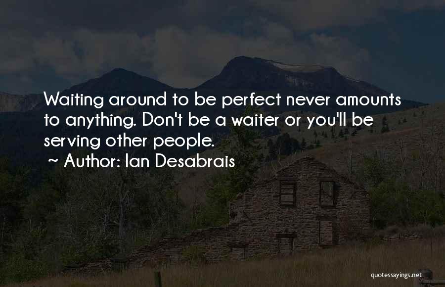 Ian Desabrais Quotes: Waiting Around To Be Perfect Never Amounts To Anything. Don't Be A Waiter Or You'll Be Serving Other People.