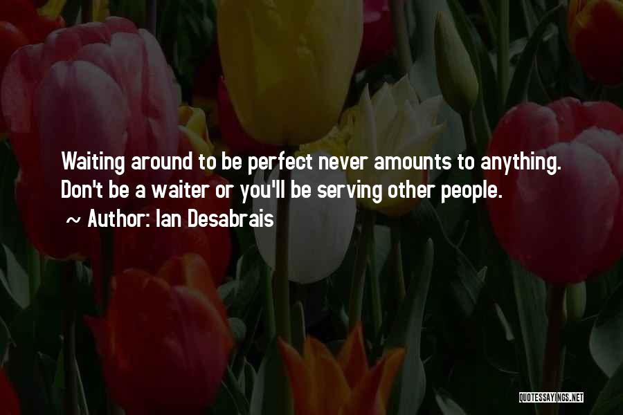 Ian Desabrais Quotes: Waiting Around To Be Perfect Never Amounts To Anything. Don't Be A Waiter Or You'll Be Serving Other People.