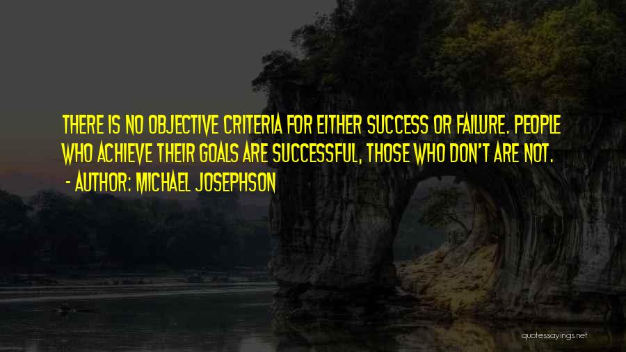 Michael Josephson Quotes: There Is No Objective Criteria For Either Success Or Failure. People Who Achieve Their Goals Are Successful, Those Who Don't